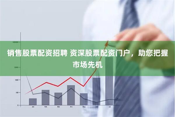 销售股票配资招聘 资深股票配资门户，助您把握市场先机
