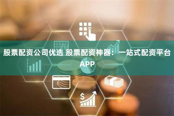 股票配资公司优选 股票配资神器：一站式配资平台APP
