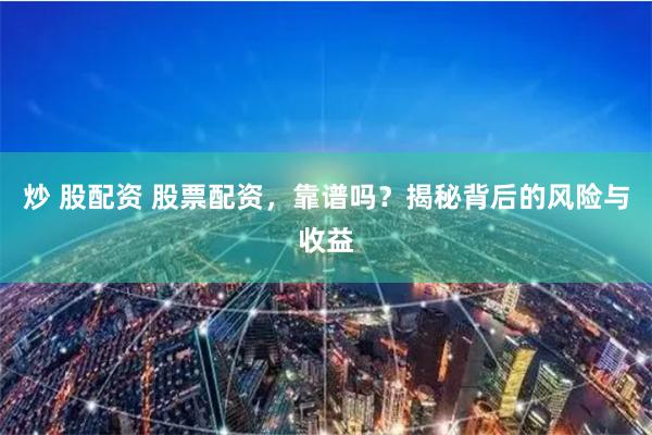 炒 股配资 股票配资，靠谱吗？揭秘背后的风险与收益