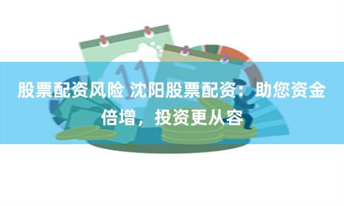 股票配资风险 沈阳股票配资：助您资金倍增，投资更从容