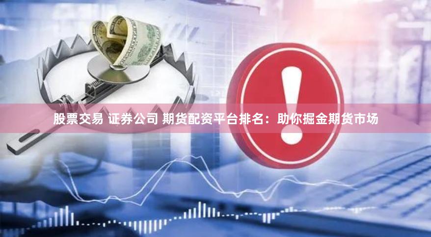 股票交易 证券公司 期货配资平台排名：助你掘金期货市场
