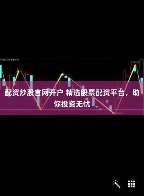 配资炒股官网开户 精选股票配资平台，助你投资无忧