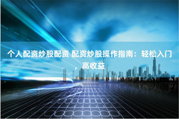 个人配资炒股配资 配资炒股操作指南：轻松入门，高收益