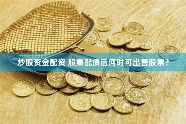 炒股资金配资 股票配债后何时可出售股票？