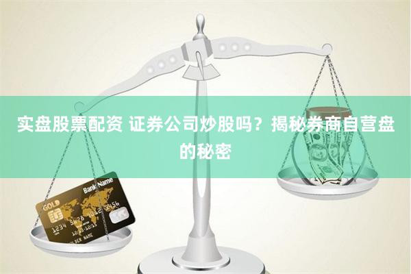实盘股票配资 证券公司炒股吗？揭秘券商自营盘的秘密