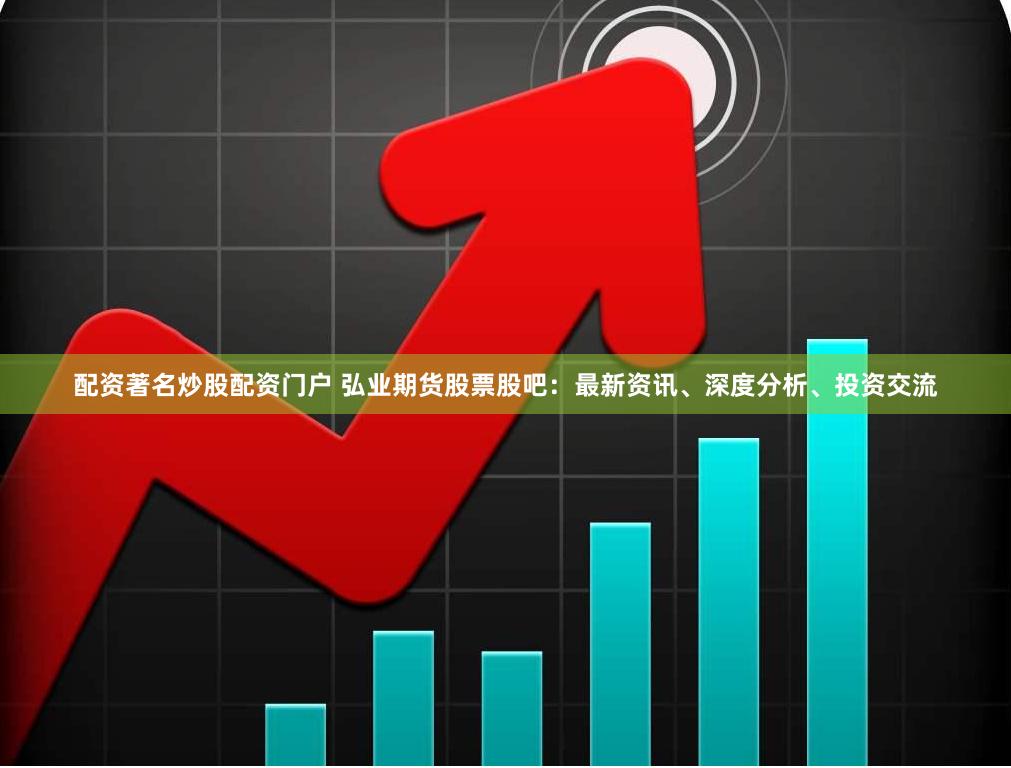配资著名炒股配资门户 弘业期货股票股吧：最新资讯、深度分析、投资交流