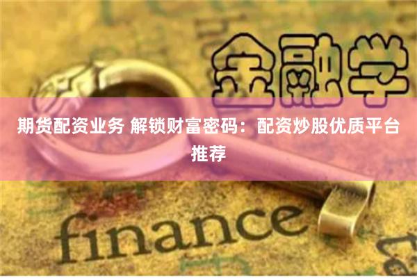 期货配资业务 解锁财富密码：配资炒股优质平台推荐