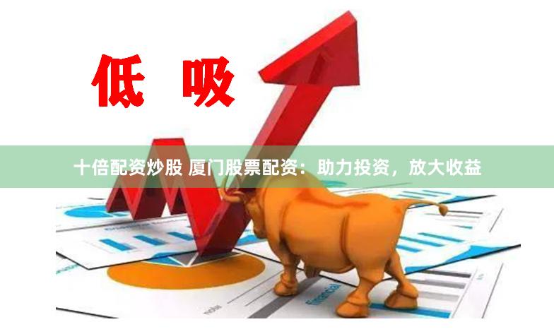十倍配资炒股 厦门股票配资：助力投资，放大收益