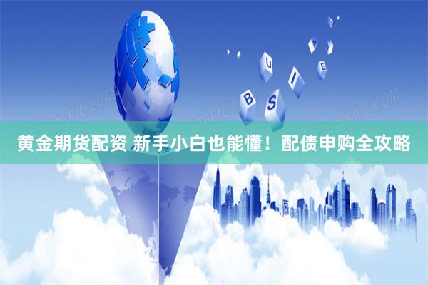黄金期货配资 新手小白也能懂！配债申购全攻略