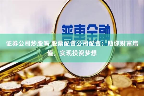 证券公司炒股吗 股票配资公司配资：助你财富增值，实现投资梦想