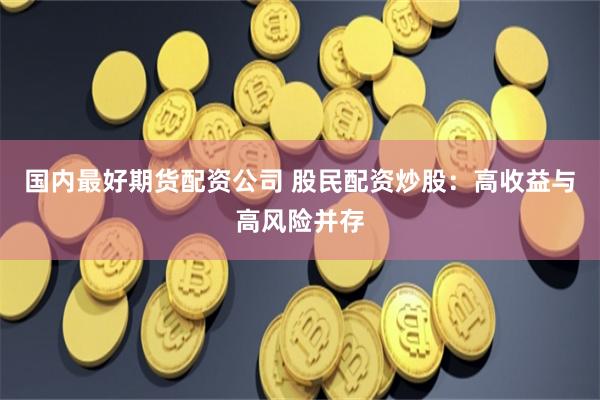 国内最好期货配资公司 股民配资炒股：高收益与高风险并存
