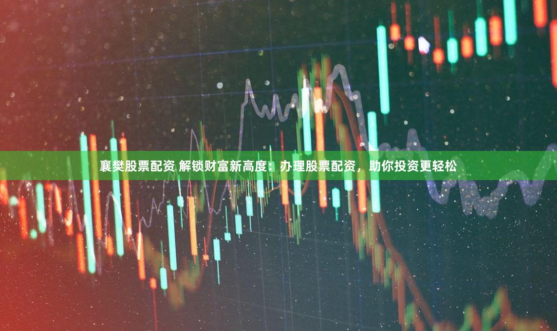 襄樊股票配资 解锁财富新高度：办理股票配资，助你投资更轻松