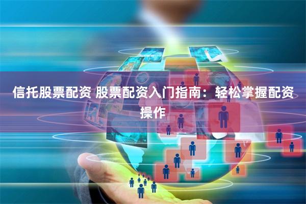 信托股票配资 股票配资入门指南：轻松掌握配资操作
