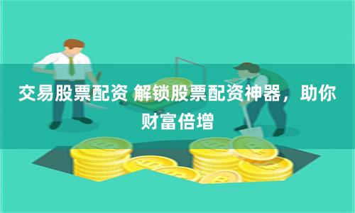 交易股票配资 解锁股票配资神器，助你财富倍增