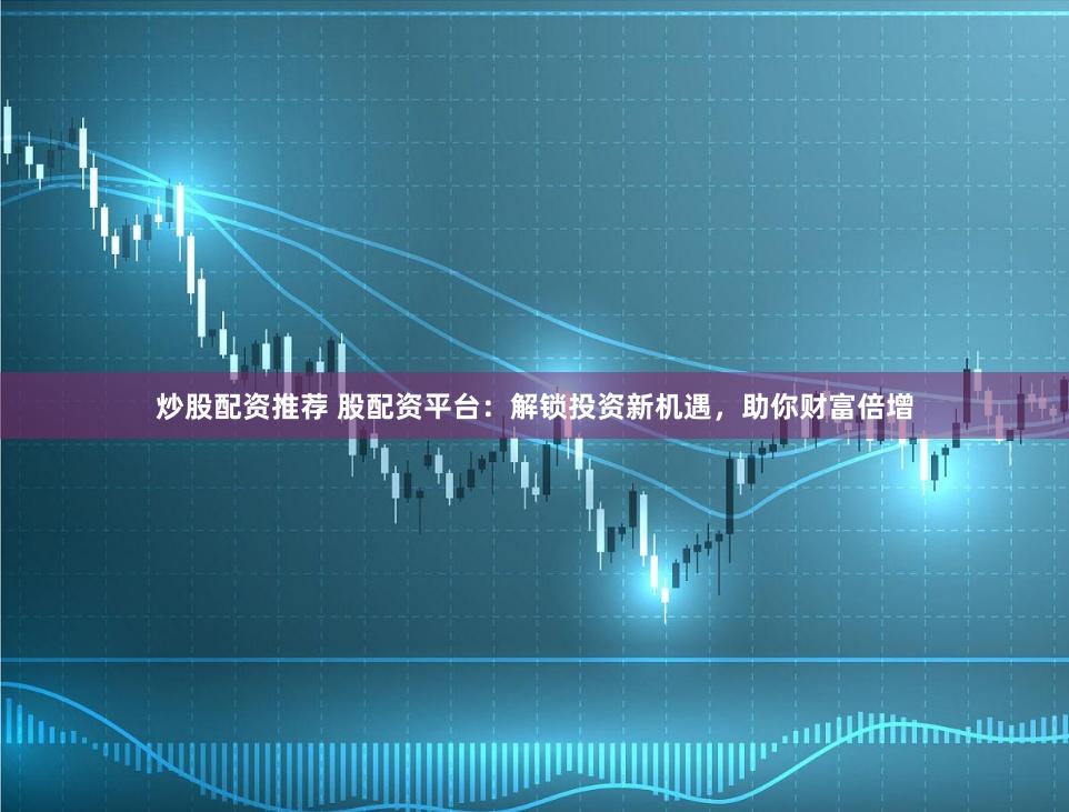 炒股配资推荐 股配资平台：解锁投资新机遇，助你财富倍增
