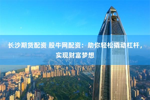 长沙期货配资 股牛网配资：助你轻松撬动杠杆，实现财富梦想