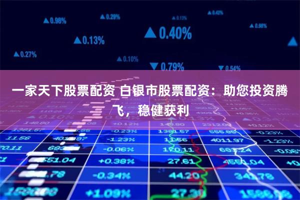 一家天下股票配资 白银市股票配资：助您投资腾飞，稳健获利