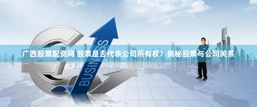 广西股票配资网 股票是否代表公司所有权？揭秘股票与公司关系