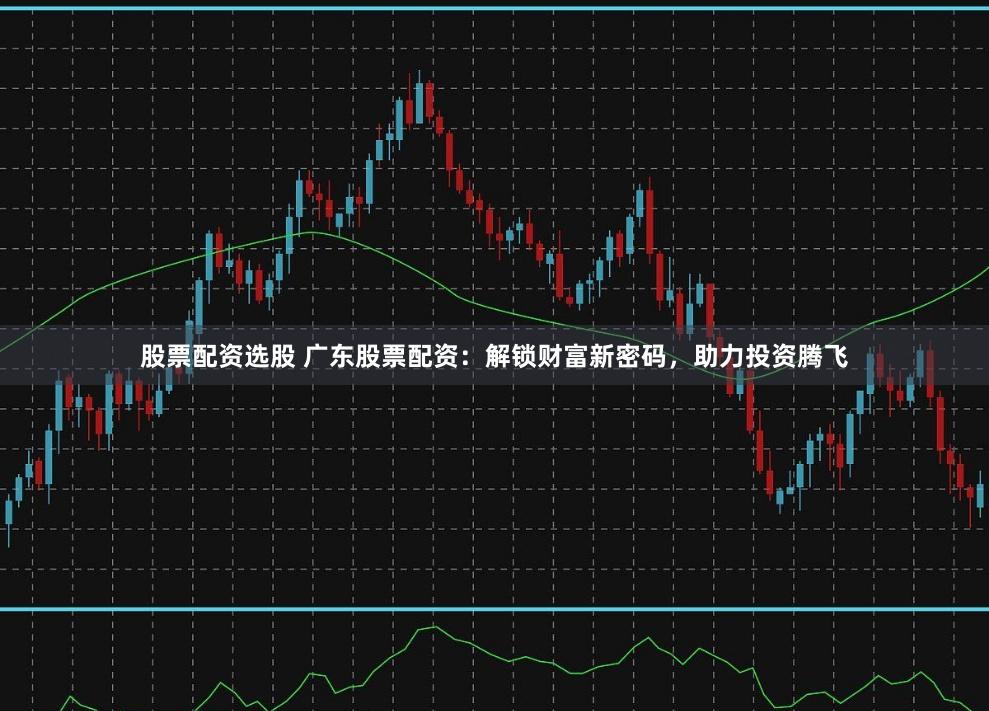 股票配资选股 广东股票配资：解锁财富新密码，助力投资腾飞