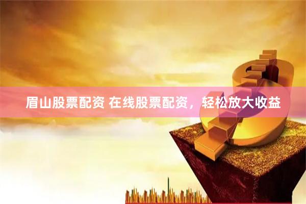 眉山股票配资 在线股票配资，轻松放大收益