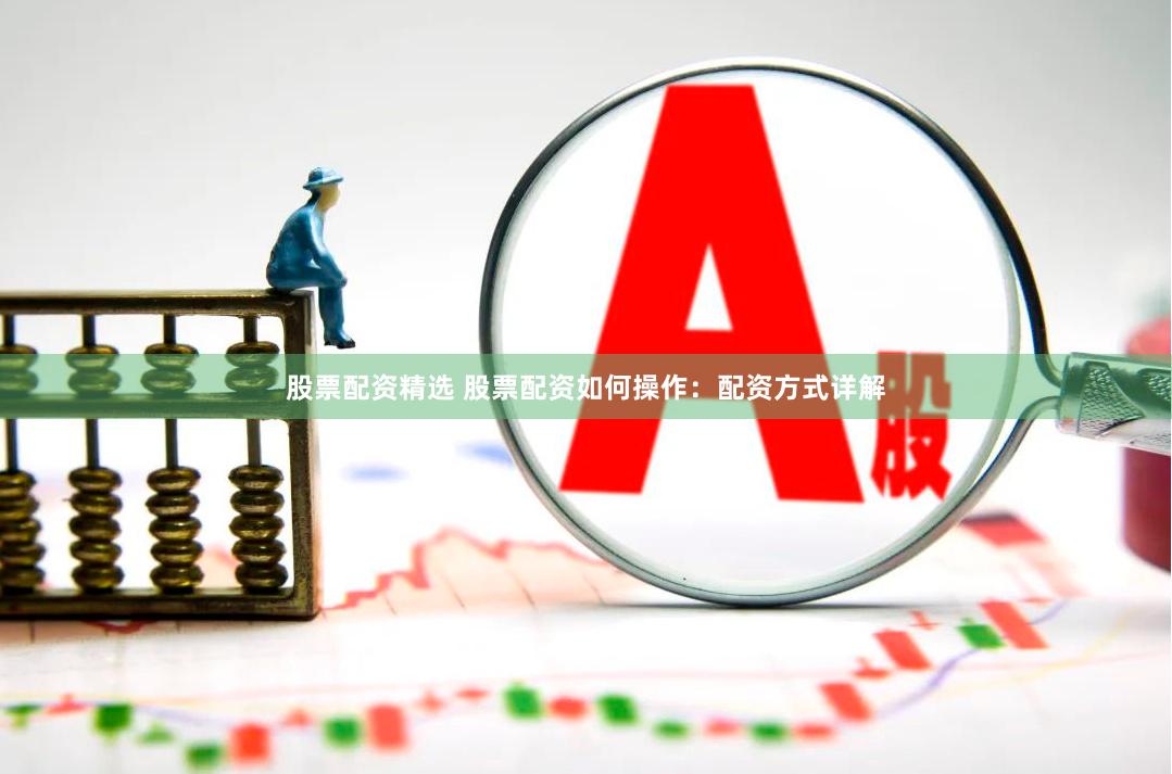 股票配资精选 股票配资如何操作：配资方式详解