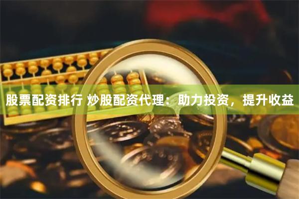 股票配资排行 炒股配资代理：助力投资，提升收益