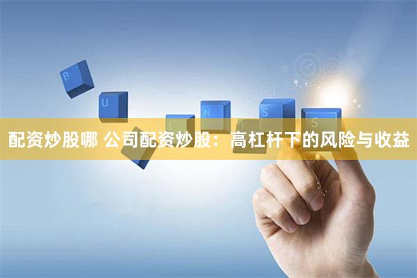 配资炒股哪 公司配资炒股：高杠杆下的风险与收益