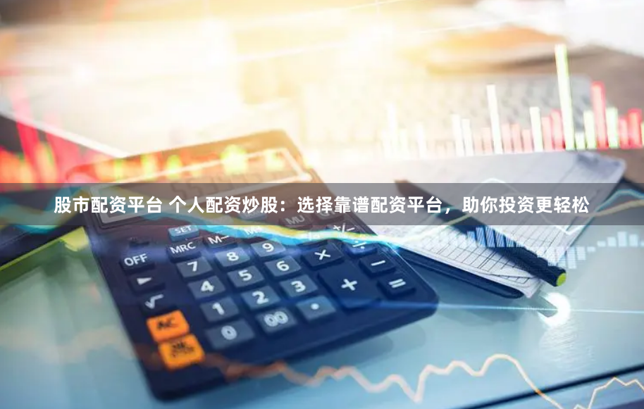 股市配资平台 个人配资炒股：选择靠谱配资平台，助你投资更轻松