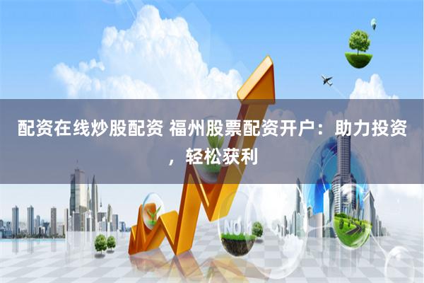 配资在线炒股配资 福州股票配资开户：助力投资，轻松获利