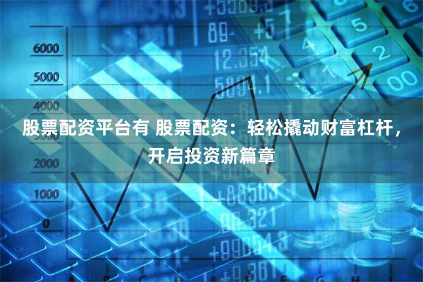 股票配资平台有 股票配资：轻松撬动财富杠杆，开启投资新篇章