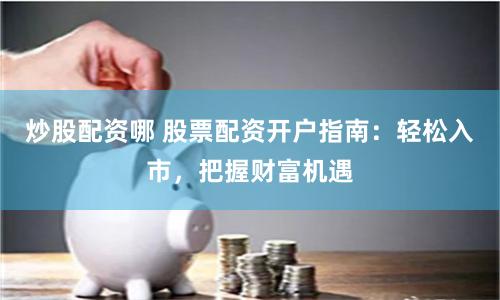 炒股配资哪 股票配资开户指南：轻松入市，把握财富机遇