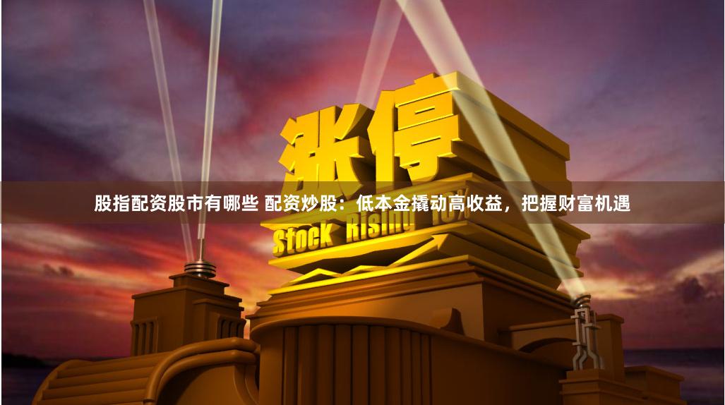 股指配资股市有哪些 配资炒股：低本金撬动高收益，把握财富机遇