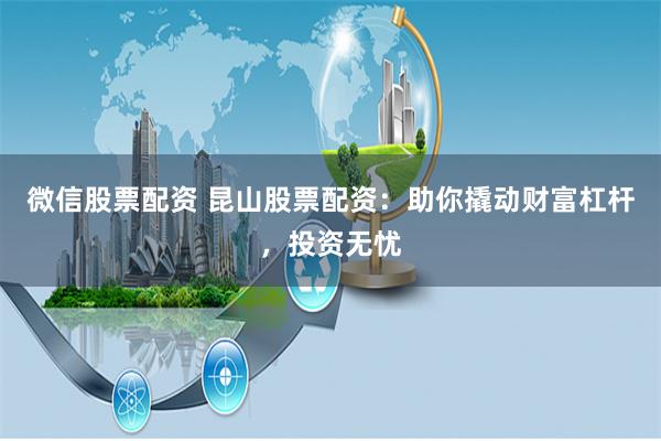 微信股票配资 昆山股票配资：助你撬动财富杠杆，投资无忧