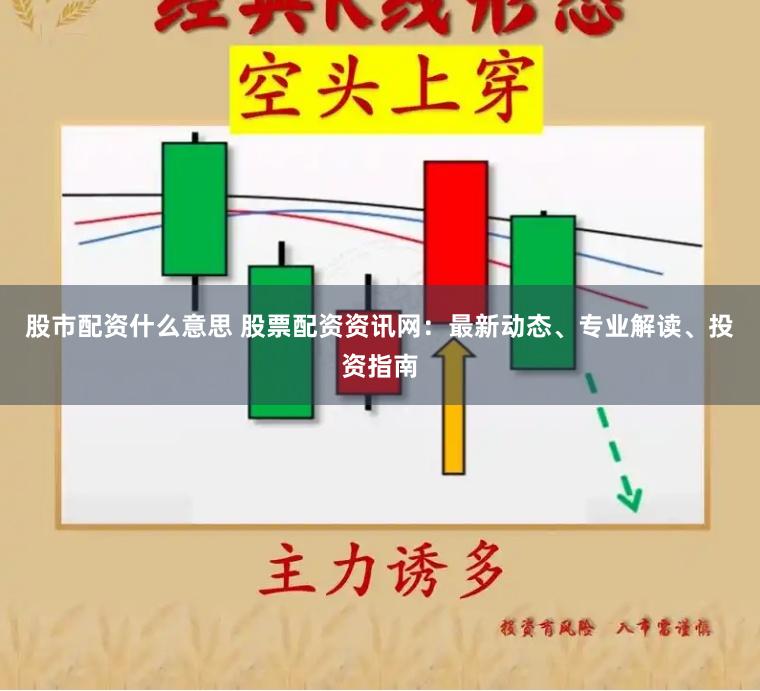股市配资什么意思 股票配资资讯网：最新动态、专业解读、投资指南