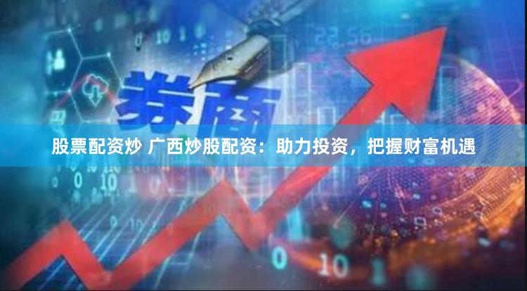 股票配资炒 广西炒股配资：助力投资，把握财富机遇