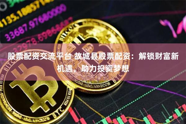 股票配资交流平台 故城县股票配资：解锁财富新机遇，助力投资梦想
