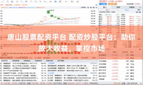 唐山股票配资平台 配资炒股平台：助你放大收益，掌控市场
