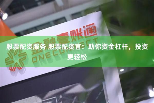 股票配资服务 股票配资官：助你资金杠杆，投资更轻松