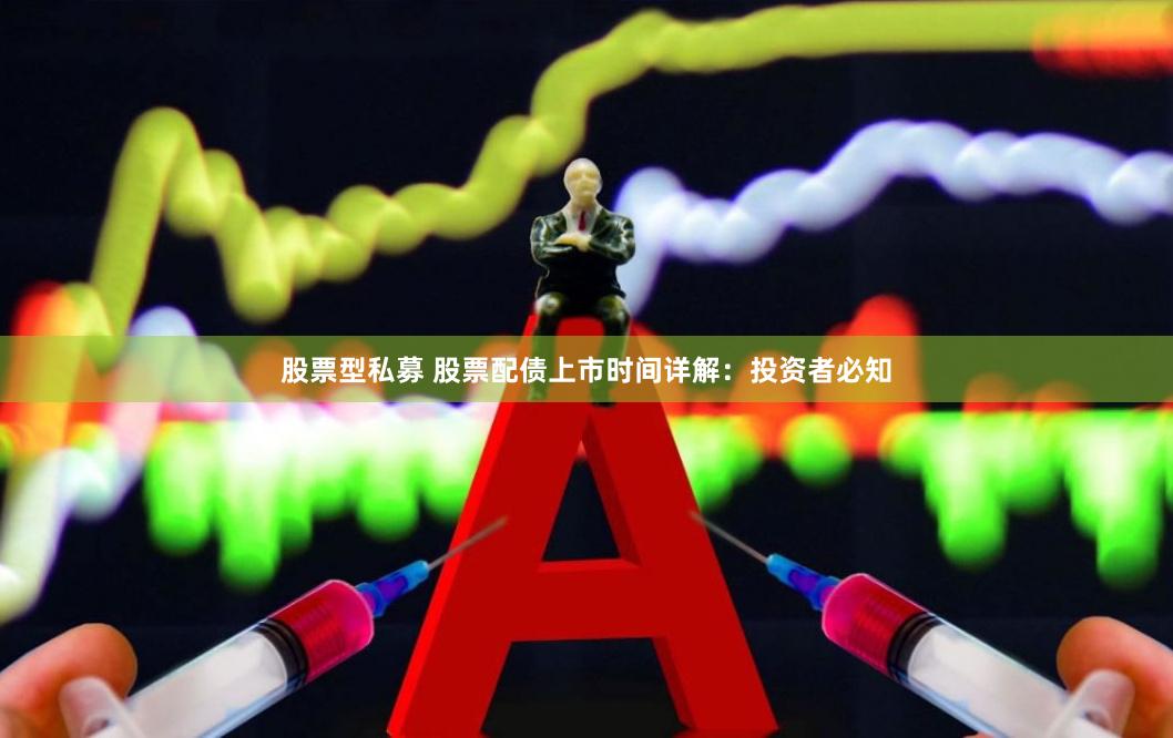 股票型私募 股票配债上市时间详解：投资者必知