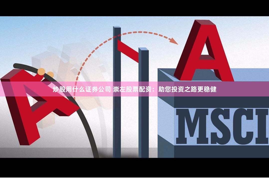 炒股用什么证券公司 崇左股票配资：助您投资之路更稳健