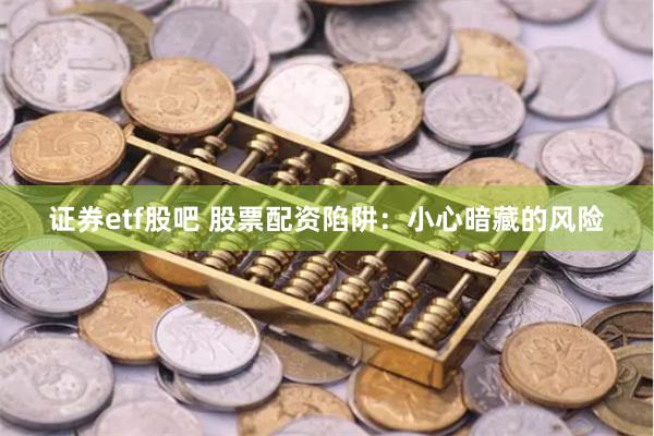 证券etf股吧 股票配资陷阱：小心暗藏的风险
