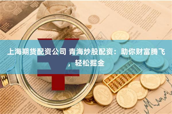 上海期货配资公司 青海炒股配资：助你财富腾飞，轻松掘金