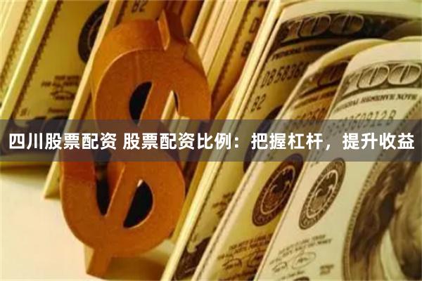 四川股票配资 股票配资比例：把握杠杆，提升收益