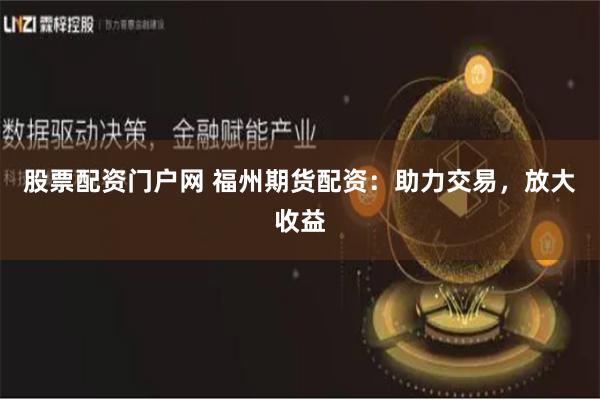 股票配资门户网 福州期货配资：助力交易，放大收益