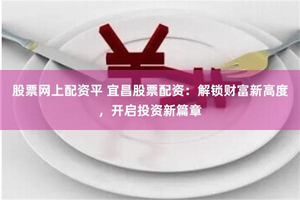 股票网上配资平 宜昌股票配资：解锁财富新高度，开启投资新篇章