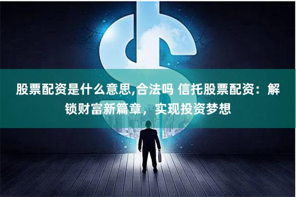 股票配资是什么意思,合法吗 信托股票配资：解锁财富新篇章，实现投资梦想