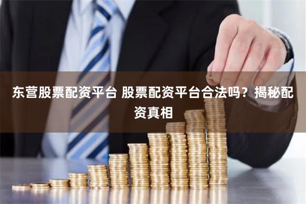 东营股票配资平台 股票配资平台合法吗？揭秘配资真相
