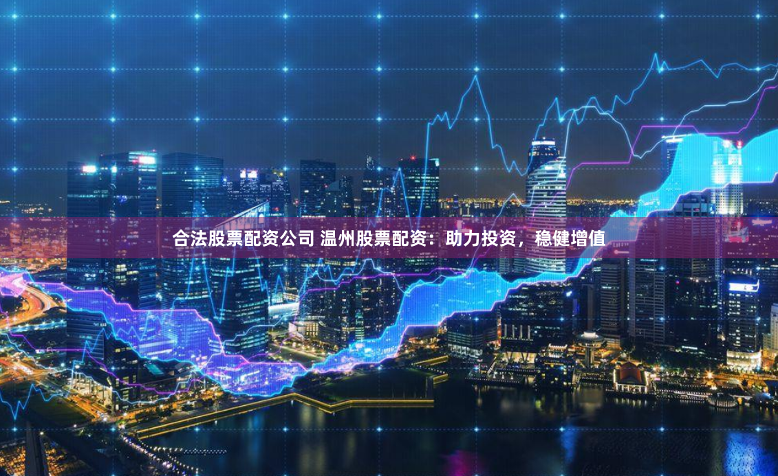 合法股票配资公司 温州股票配资：助力投资，稳健增值