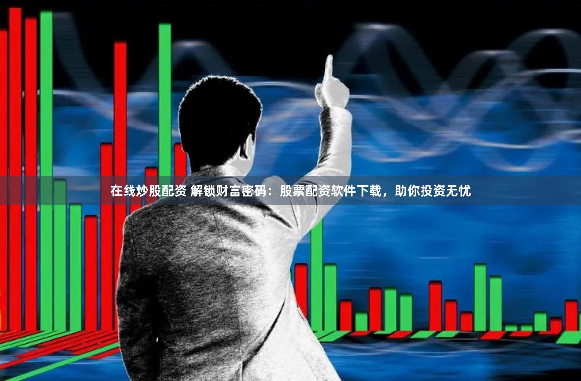 在线炒股配资 解锁财富密码：股票配资软件下载，助你投资无忧