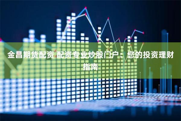 金昌期货配资 配资专业炒股门户：您的投资理财指南